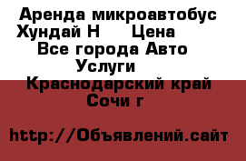 Аренда микроавтобус Хундай Н1  › Цена ­ 50 - Все города Авто » Услуги   . Краснодарский край,Сочи г.